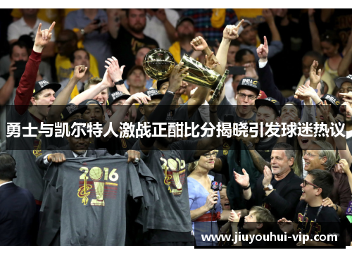 勇士与凯尔特人激战正酣比分揭晓引发球迷热议