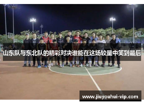 山东队与东北队的精彩对决谁能在这场较量中笑到最后