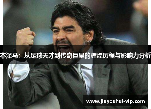 本泽马：从足球天才到传奇巨星的辉煌历程与影响力分析