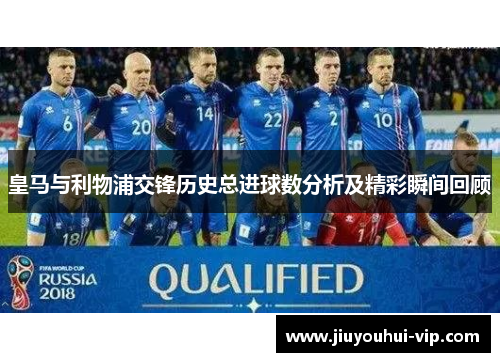 皇马与利物浦交锋历史总进球数分析及精彩瞬间回顾